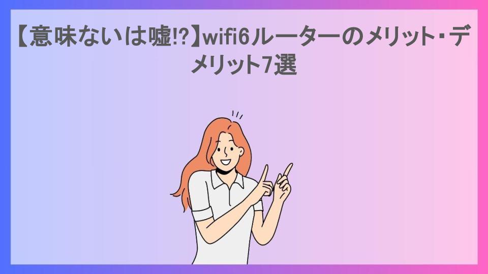 【意味ないは嘘!?】wifi6ルーターのメリット・デメリット7選